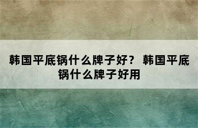 韩国平底锅什么牌子好？ 韩国平底锅什么牌子好用